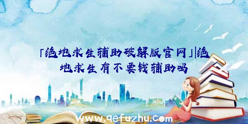 「绝地求生辅助破解版官网」|绝地求生有不要钱辅助吗